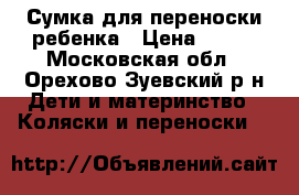 Сумка для переноски ребенка › Цена ­ 500 - Московская обл., Орехово-Зуевский р-н Дети и материнство » Коляски и переноски   